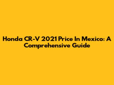Honda CR-V 2021 Price In Mexico: A Comprehensive Guide