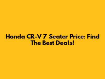 Honda CR-V 7 Seater Price: Find The Best Deals!