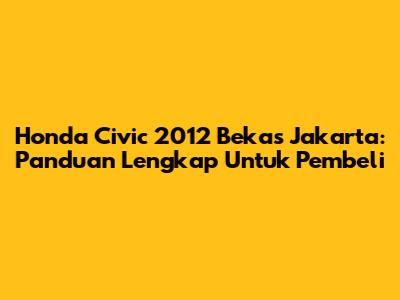 Honda Civic 2012 Bekas Jakarta: Panduan Lengkap Untuk Pembeli
