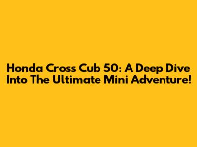 Honda Cross Cub 50: A Deep Dive Into The Ultimate Mini Adventure!