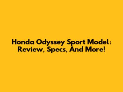 Honda Odyssey Sport Model: Review, Specs, And More!