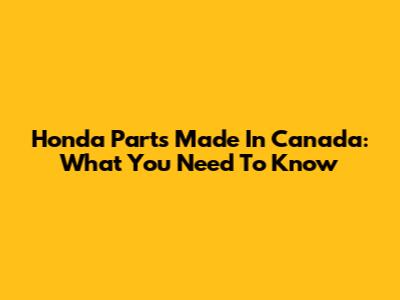 Honda Parts Made In Canada: What You Need To Know