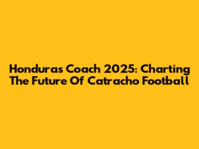 Honduras Coach 2025: Charting The Future Of Catracho Football