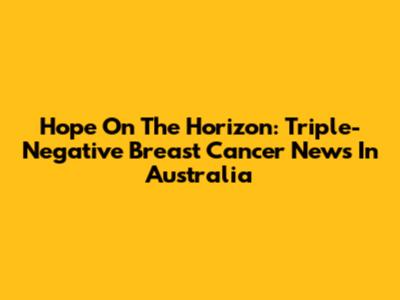 Hope On The Horizon: Triple-Negative Breast Cancer News In Australia