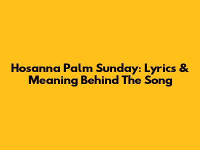 Hosanna Palm Sunday: Lyrics & Meaning Behind The Song