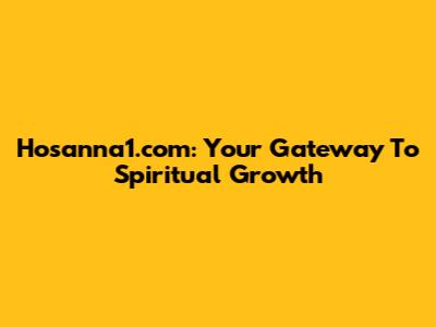 Hosanna1.com: Your Gateway To Spiritual Growth