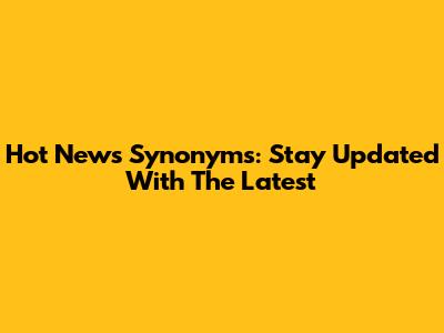 Hot News Synonyms: Stay Updated With The Latest