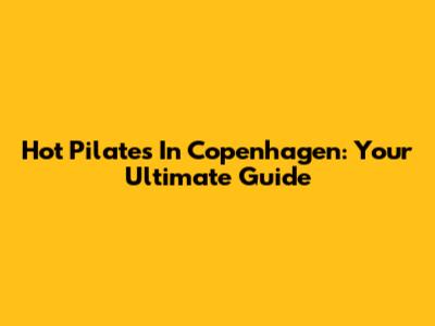 Hot Pilates In Copenhagen: Your Ultimate Guide