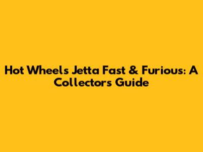 Hot Wheels Jetta Fast & Furious: A Collector's Guide