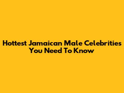 Hottest Jamaican Male Celebrities You Need To Know