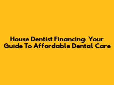 House Dentist Financing: Your Guide To Affordable Dental Care