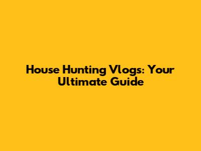 House Hunting Vlogs: Your Ultimate Guide