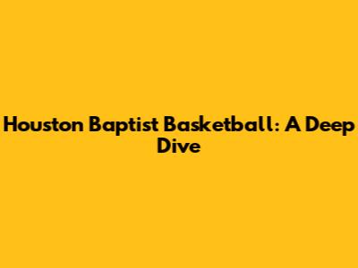 Houston Baptist Basketball: A Deep Dive