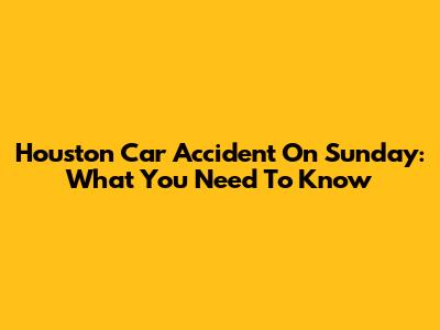 Houston Car Accident On Sunday: What You Need To Know