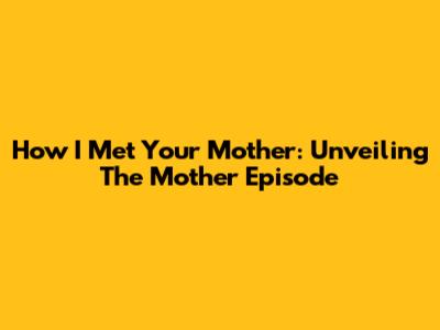 How I Met Your Mother: Unveiling The Mother Episode
