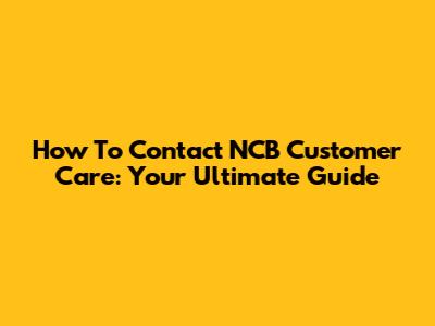 How To Contact NCB Customer Care: Your Ultimate Guide
