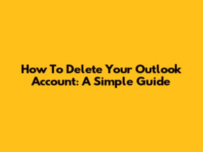 How To Delete Your Outlook Account: A Simple Guide