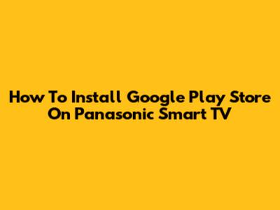 How To Install Google Play Store On Panasonic Smart TV