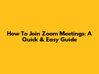 How To Join Zoom Meetings: A Quick & Easy Guide
