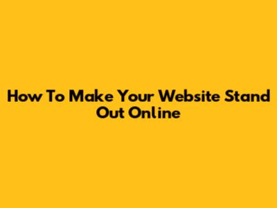 How To Make Your Website Stand Out Online