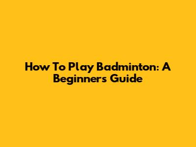 How To Play Badminton: A Beginner's Guide