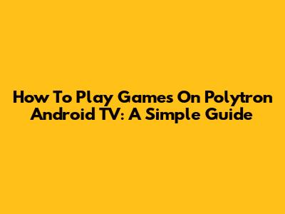 How To Play Games On Polytron Android TV: A Simple Guide