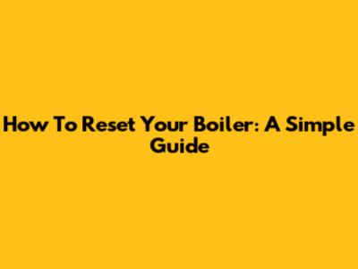 How To Reset Your Boiler: A Simple Guide