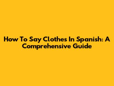 How To Say Clothes In Spanish: A Comprehensive Guide