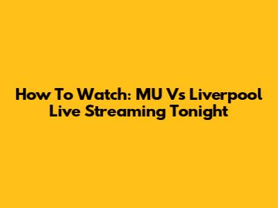 How To Watch: MU Vs Liverpool Live Streaming Tonight