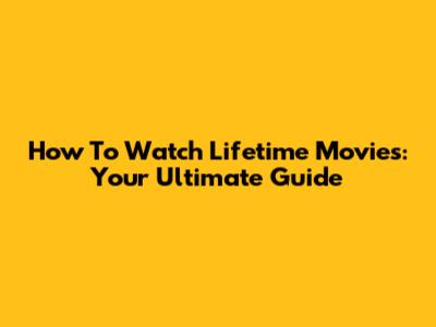How To Watch Lifetime Movies: Your Ultimate Guide