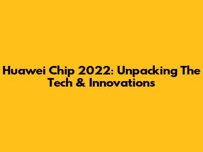 Huawei Chip 2022: Unpacking The Tech & Innovations