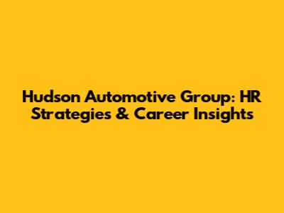Hudson Automotive Group: HR Strategies & Career Insights