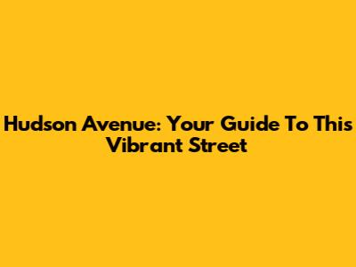 Hudson Avenue: Your Guide To This Vibrant Street