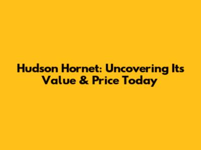 Hudson Hornet: Uncovering Its Value & Price Today
