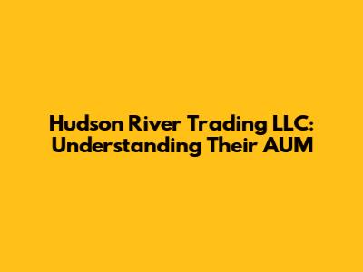 Hudson River Trading LLC: Understanding Their AUM