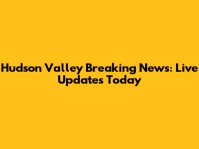 Hudson Valley Breaking News: Live Updates Today