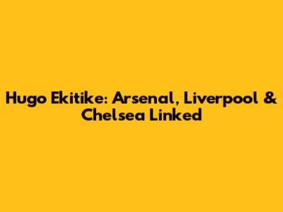 Hugo Ekitike: Arsenal, Liverpool & Chelsea Linked