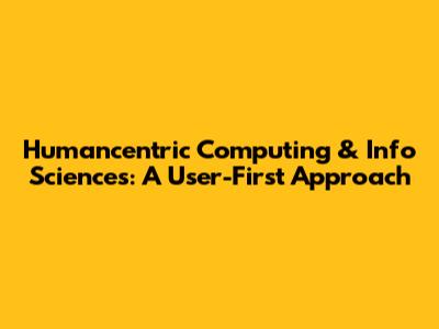 Humancentric Computing & Info Sciences: A User-First Approach