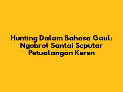 Hunting Dalam Bahasa Gaul: Ngobrol Santai Seputar Petualangan Keren