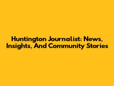 Huntington Journalist: News, Insights, And Community Stories