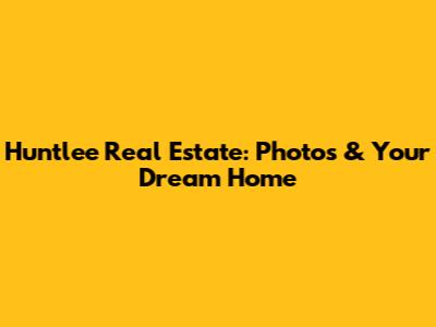 Huntlee Real Estate: Photos & Your Dream Home