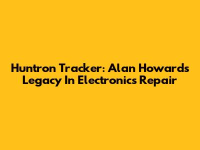 Huntron Tracker: Alan Howard's Legacy In Electronics Repair