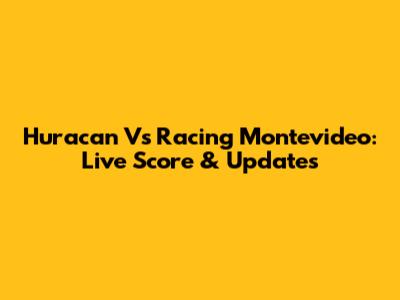Huracan Vs Racing Montevideo: Live Score & Updates