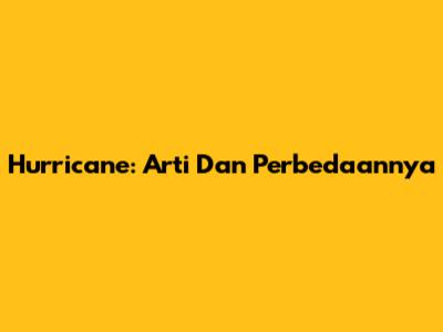 Hurricane: Arti Dan Perbedaannya