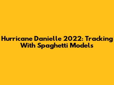 Hurricane Danielle 2022: Tracking With Spaghetti Models
