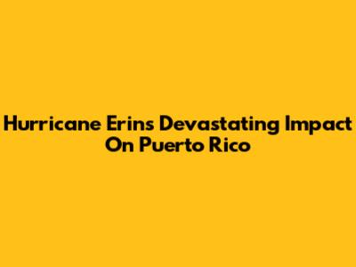 Hurricane Erin's Devastating Impact On Puerto Rico