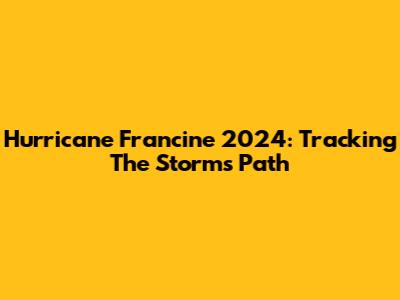 Hurricane Francine 2024: Tracking The Storm's Path