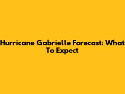 Hurricane Gabrielle Forecast: What To Expect