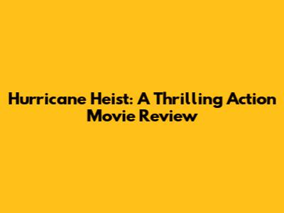 Hurricane Heist: A Thrilling Action Movie Review