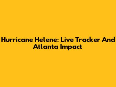 Hurricane Helene: Live Tracker And Atlanta Impact
